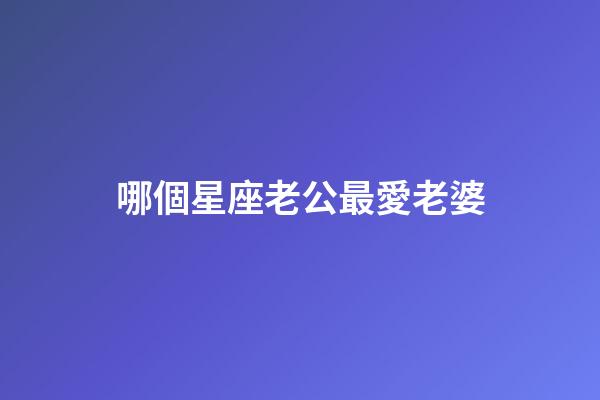 哪個星座老公最愛老婆-第1張-星座運勢-玄機派