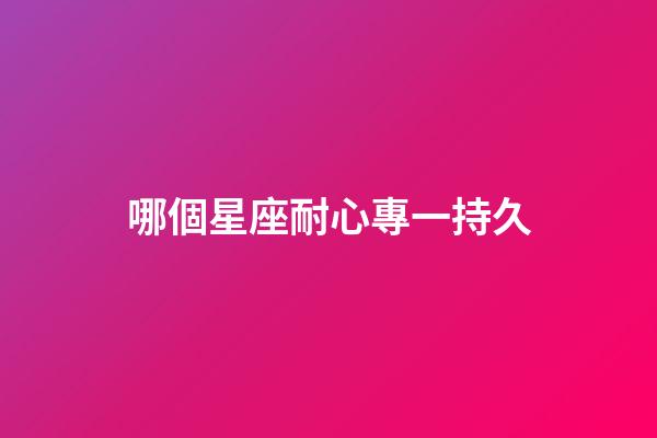 哪個星座耐心專一持久-第1張-星座運勢-玄機派