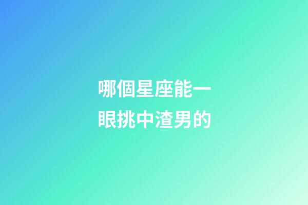 哪個星座能一眼挑中渣男的-第1張-星座運勢-玄機派