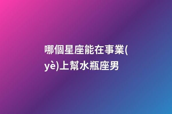 哪個星座能在事業(yè)上幫水瓶座男-第1張-星座運(yùn)勢-玄機(jī)派