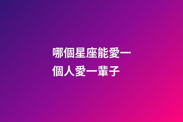 哪個星座能愛一個人愛一輩子-第1張-星座運勢-玄機派