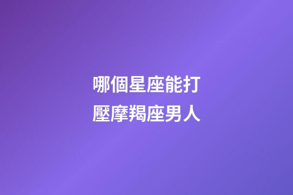 哪個星座能打壓摩羯座男人-第1張-星座運勢-玄機派