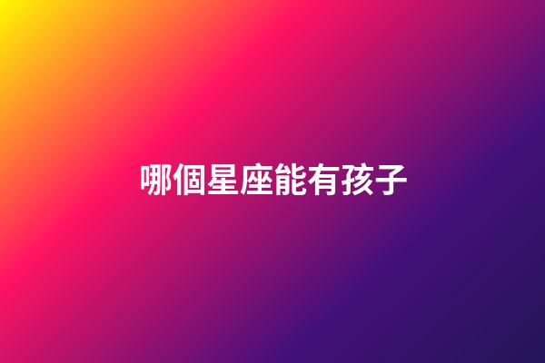 哪個星座能有孩子-第1張-星座運勢-玄機派