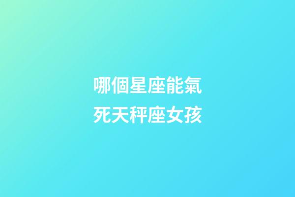 哪個星座能氣死天秤座女孩-第1張-星座運勢-玄機派