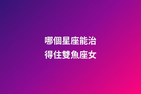 哪個星座能治得住雙魚座女-第1張-星座運勢-玄機(jī)派