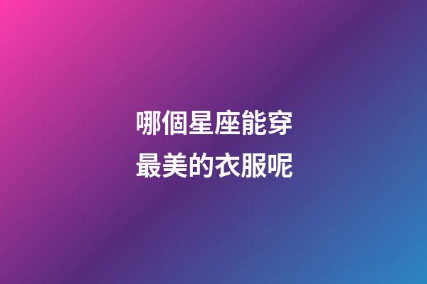 哪個星座能穿最美的衣服呢-第1張-星座運勢-玄機派