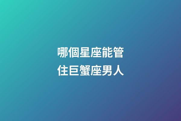 哪個星座能管住巨蟹座男人-第1張-星座運(yùn)勢-玄機(jī)派
