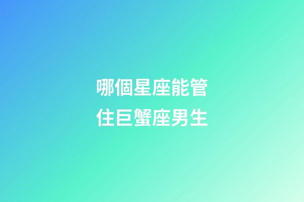 哪個星座能管住巨蟹座男生-第1張-星座運勢-玄機派