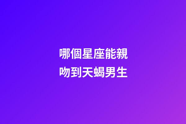 哪個星座能親吻到天蝎男生-第1張-星座運勢-玄機派