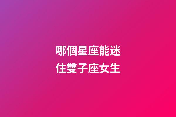 哪個星座能迷住雙子座女生-第1張-星座運勢-玄機派