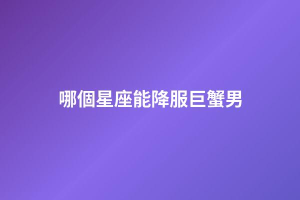 哪個星座能降服巨蟹男（巨蟹男會死在哪個星座）