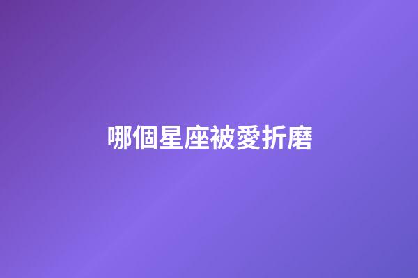 哪個星座被愛折磨-第1張-星座運勢-玄機派