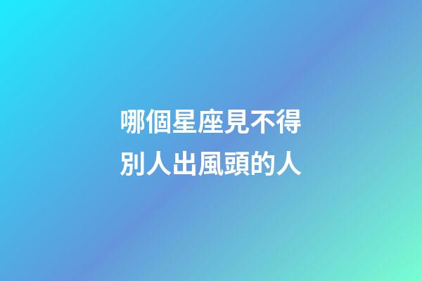 哪個星座見不得別人出風頭的人-第1張-星座運勢-玄機派