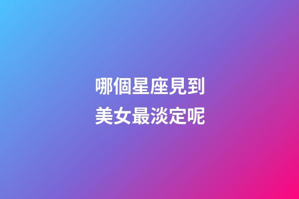 哪個星座見到美女最淡定呢-第1張-星座運勢-玄機派