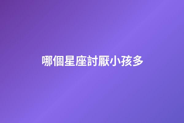 哪個星座討厭小孩多-第1張-星座運勢-玄機派