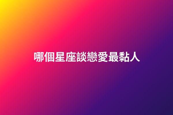 哪個星座談戀愛最黏人-第1張-星座運勢-玄機派