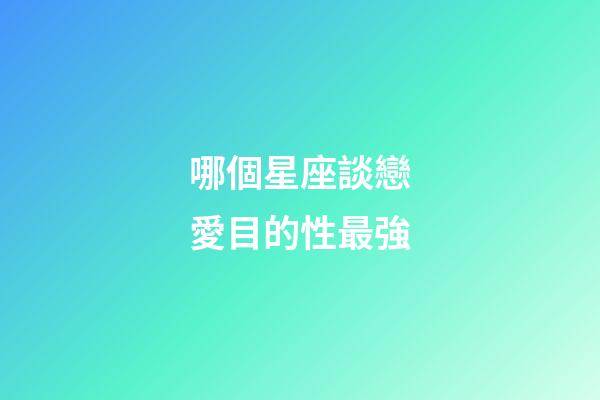 哪個星座談戀愛目的性最強-第1張-星座運勢-玄機派