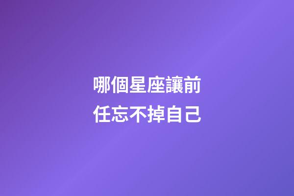 哪個星座讓前任忘不掉自己-第1張-星座運勢-玄機派