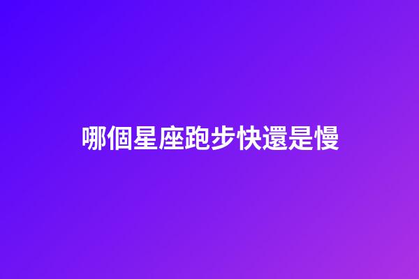 哪個星座跑步快還是慢-第1張-星座運勢-玄機派