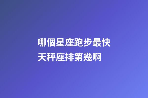 哪個星座跑步最快天秤座排第幾啊-第1張-星座運勢-玄機派