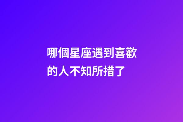 哪個星座遇到喜歡的人不知所措了-第1張-星座運勢-玄機派