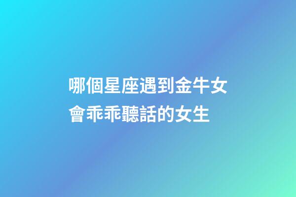 哪個星座遇到金牛女會乖乖聽話的女生-第1張-星座運勢-玄機派