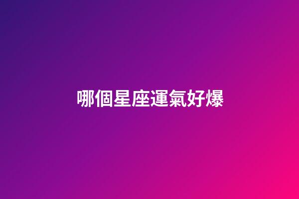 哪個星座運氣好爆-第1張-星座運勢-玄機派