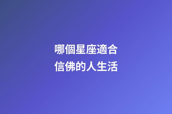 哪個星座適合信佛的人生活-第1張-星座運勢-玄機派