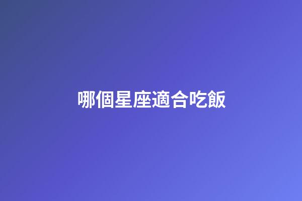 哪個星座適合吃飯-第1張-星座運(yùn)勢-玄機(jī)派
