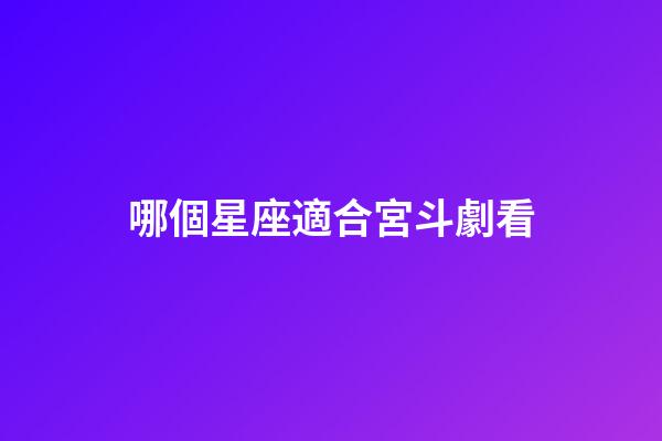 哪個星座適合宮斗劇看