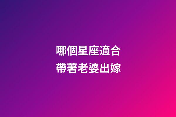 哪個星座適合帶著老婆出嫁-第1張-星座運勢-玄機派