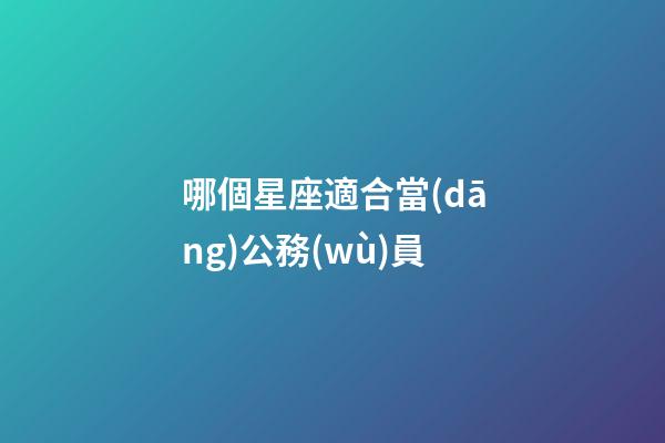 哪個星座適合當(dāng)公務(wù)員-第1張-星座運勢-玄機(jī)派