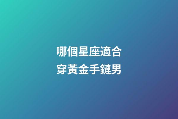 哪個星座適合穿黃金手鏈男-第1張-星座運勢-玄機派
