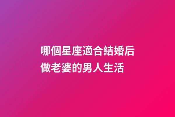 哪個星座適合結婚后做老婆的男人生活-第1張-星座運勢-玄機派