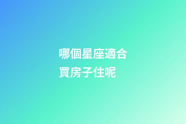 哪個星座適合買房子住呢-第1張-星座運勢-玄機派