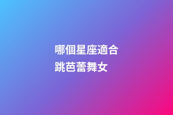 哪個星座適合跳芭蕾舞女