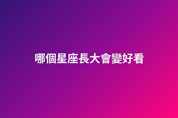 哪個星座長大會變好看-第1張-星座運(yùn)勢-玄機(jī)派