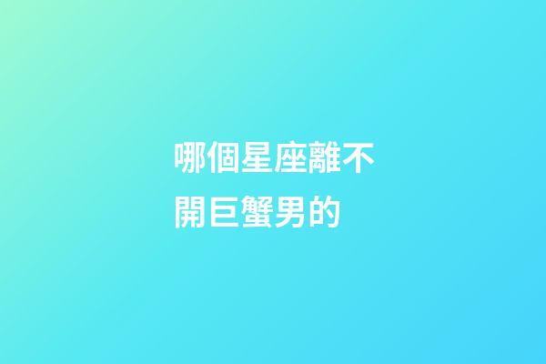 哪個星座離不開巨蟹男的-第1張-星座運勢-玄機派