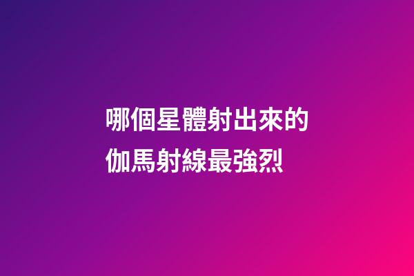 哪個星體射出來的伽馬射線最強烈-第1張-星座運勢-玄機派