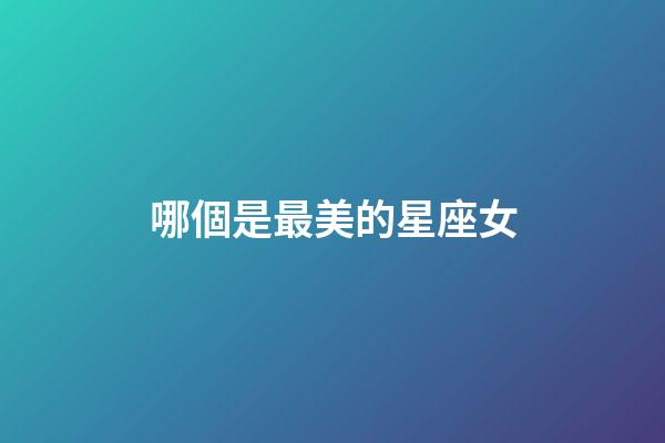 哪個是最美的星座女-第1張-星座運勢-玄機派