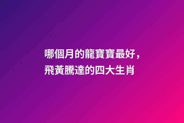 哪個月的龍寶寶最好，飛黃騰達的四大生肖-第1張-觀點-玄機派