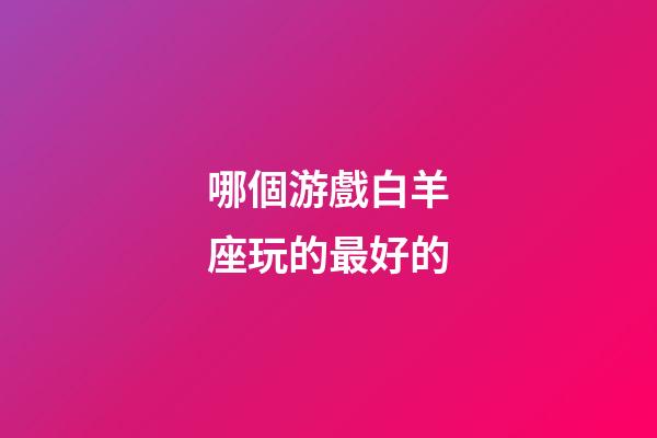 哪個游戲白羊座玩的最好的-第1張-星座運勢-玄機派