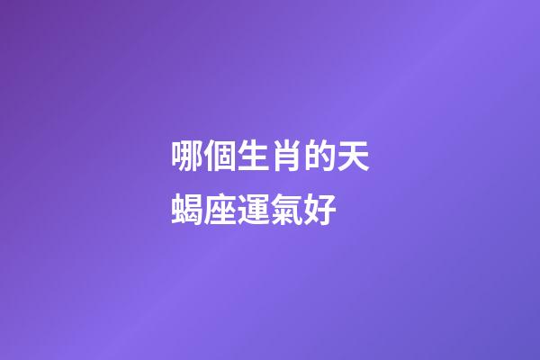 哪個生肖的天蝎座運氣好-第1張-星座運勢-玄機派