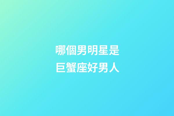 哪個男明星是巨蟹座好男人-第1張-星座運勢-玄機派
