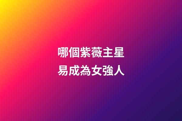 哪個紫薇主星易成為女強人