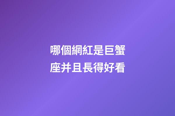 哪個網紅是巨蟹座并且長得好看-第1張-星座運勢-玄機派