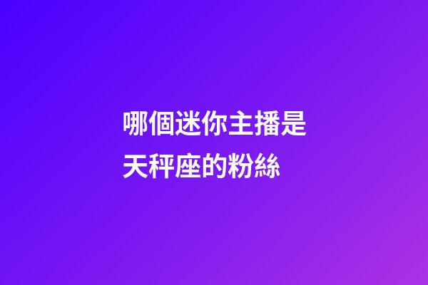 哪個迷你主播是天秤座的粉絲-第1張-星座運勢-玄機派