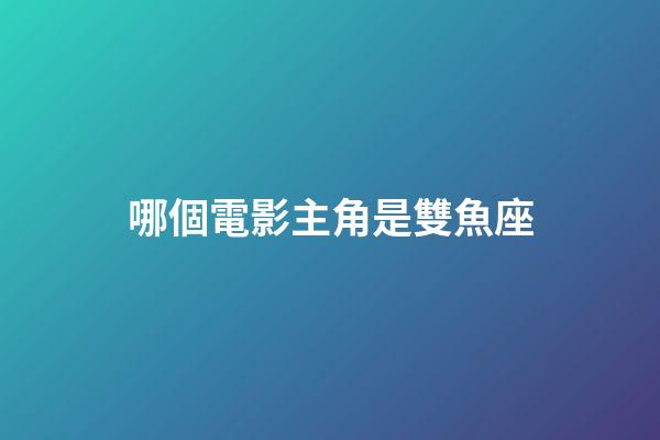 哪個電影主角是雙魚座-第1張-星座運勢-玄機派