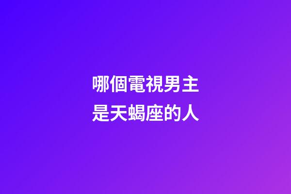 哪個電視男主是天蝎座的人-第1張-星座運勢-玄機派