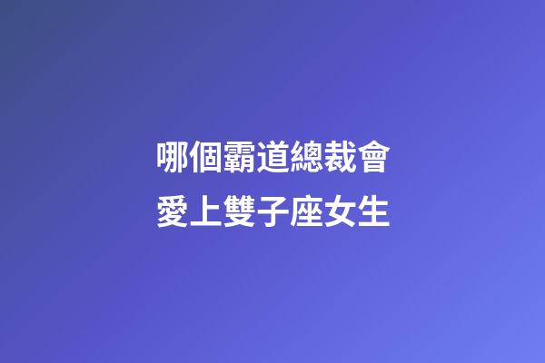 哪個霸道總裁會愛上雙子座女生-第1張-星座運勢-玄機派